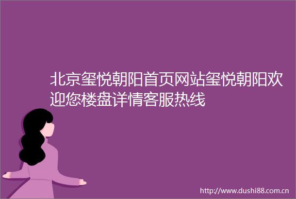 北京玺悦朝阳首页网站玺悦朝阳欢迎您楼盘详情客服热线