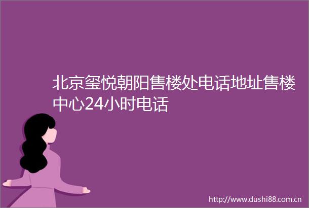 北京玺悦朝阳售楼处电话地址售楼中心24小时电话