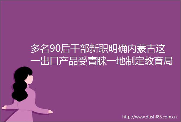 多名90后新职明确内蒙古这一出口产品受青睐一地制定教育局局长陪餐制法定节假日将增加两天
