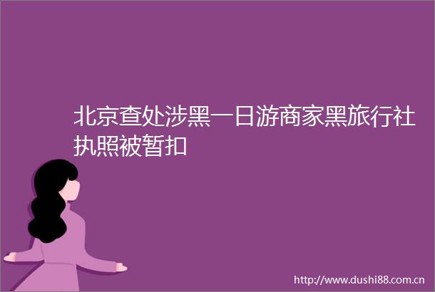 北京查处涉黑一日游商家黑旅行社执照被暂扣