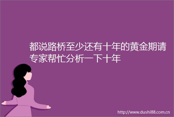 都说路桥至少还有十年的黄金期请专家帮忙分析一下十年