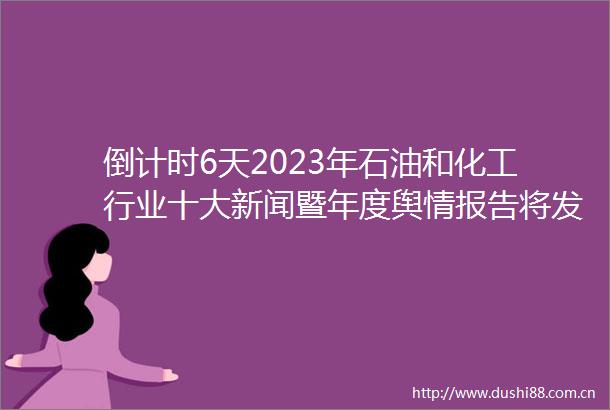倒计时6天2023年石油和化工行业十大新闻暨年度舆情报告将发布