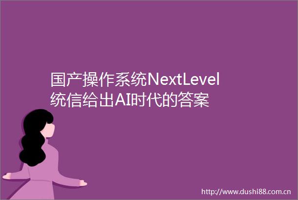 国产操作系统NextLevel统信给出AI时代的答案