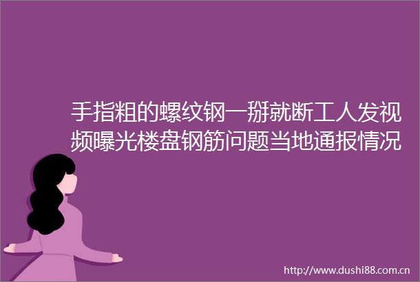 手指粗的螺纹钢一掰就断工人发视频楼盘钢筋问题当地通报情况不实