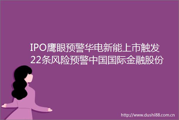 IPO鹰眼预警华电新能上市触发22条风险预警国际金融股份有限公司华泰联合证券有限责任公司为保荐机构