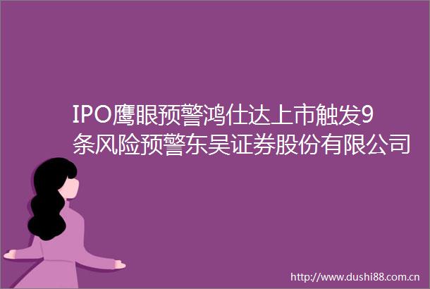 IPO鹰眼预警鸿仕达上市触发9条风险预警东吴证券股份有限公司为保荐机构