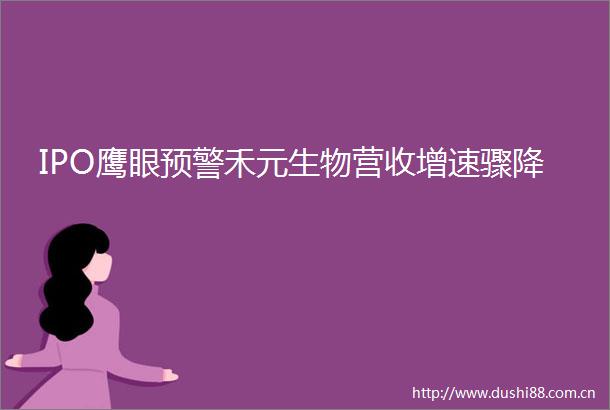 IPO鹰眼预警禾元生物营收增速骤降