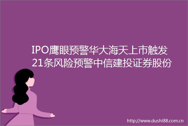IPO鹰眼预警华大海天上市触发21条风险预警中信建投证券股份有限公司为保荐机构
