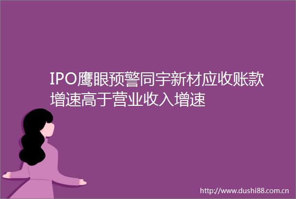 IPO鹰眼预警同宇新材应收账款增速高于营业收入增速