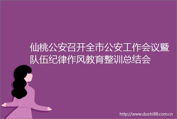 仙桃召开全市工作会议暨队伍纪律作风教育整训总结会
