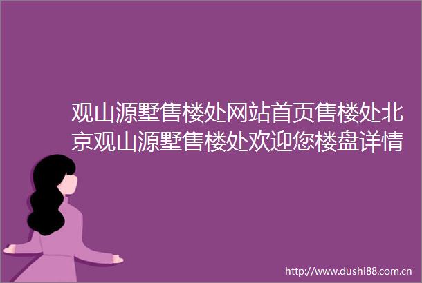 观山源墅售楼处网站首页售楼处北京观山源墅售楼处欢迎您楼盘详情