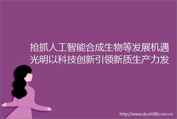抢抓人工智能合成生物等发展机遇光明以科技创新引领新质生产力发展