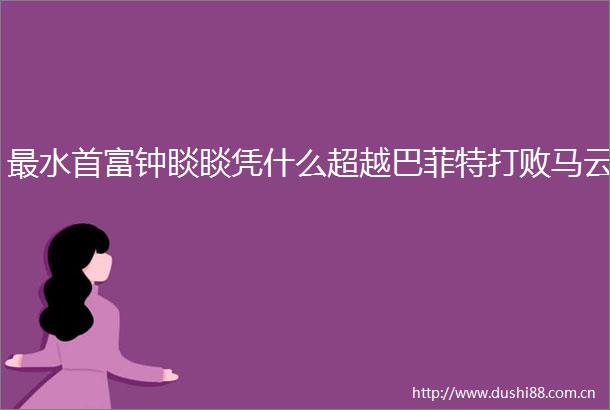 最水首富钟睒睒凭什么超越巴菲特打败马云