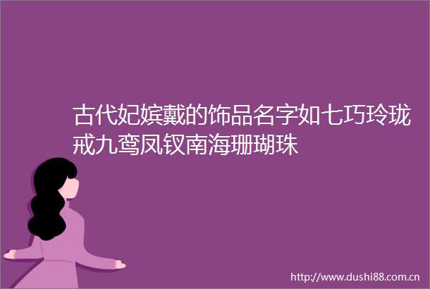 古代妃嫔戴的饰品名字如七巧玲珑戒九鸾凤钗南海珊瑚珠