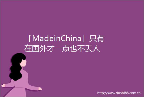 「MadeinChina」只有在国外才一点也不丢人