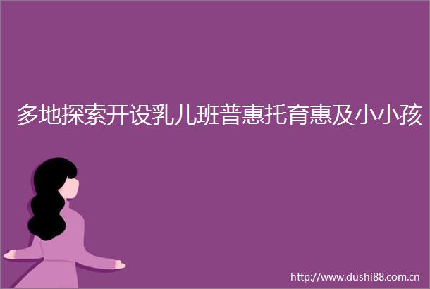 多地探索开设乳儿班普惠托育惠及小小孩