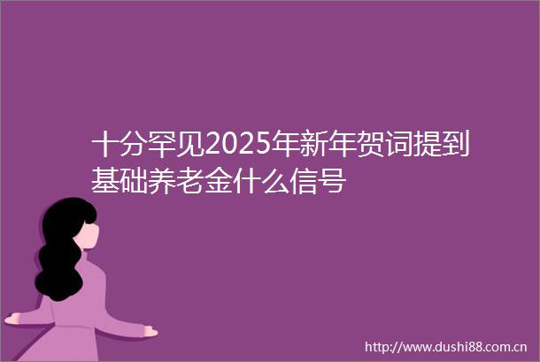 十分罕见2025年新年贺词提到基础养老金什么信号
