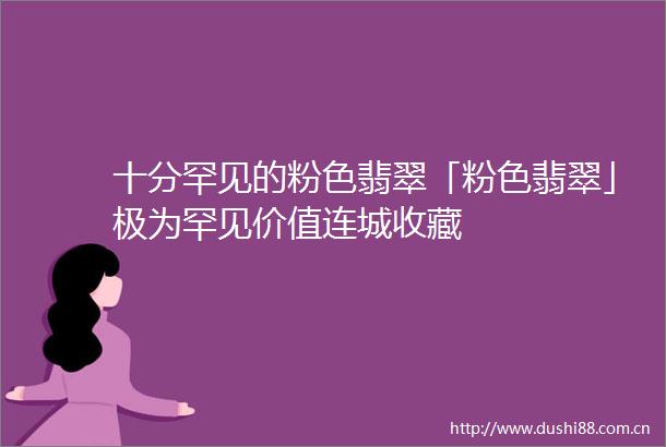 十分罕见的粉色翡翠「粉色翡翠」极为罕见价值连城收藏