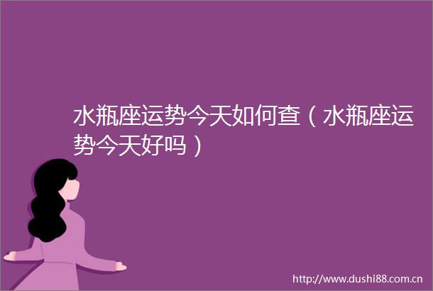 水瓶座运势今天如何查（水瓶座运势今天好吗）