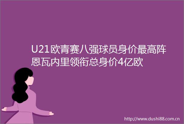 U21欧青赛八强球员身价最高阵恩瓦内里领衔总身价4亿欧