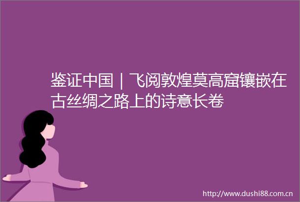 鉴证｜飞阅敦煌莫高窟镶嵌在古丝绸之路上的诗意长卷