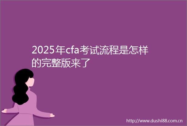 2025年cfa考试流程是怎样的完整版来了