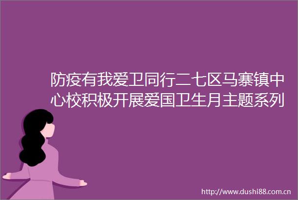 防疫有我爱卫同行二七区马寨镇中心校积极开展爱国卫生月主题系列活动