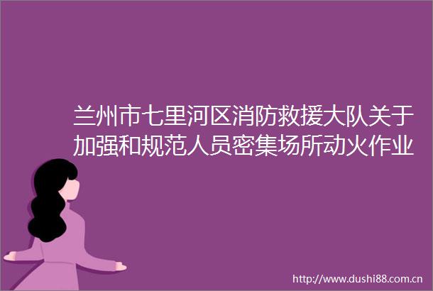 兰州市七里河区消防救援大队关于加强和规范人员密集场所动火作业消防安全管理的提示