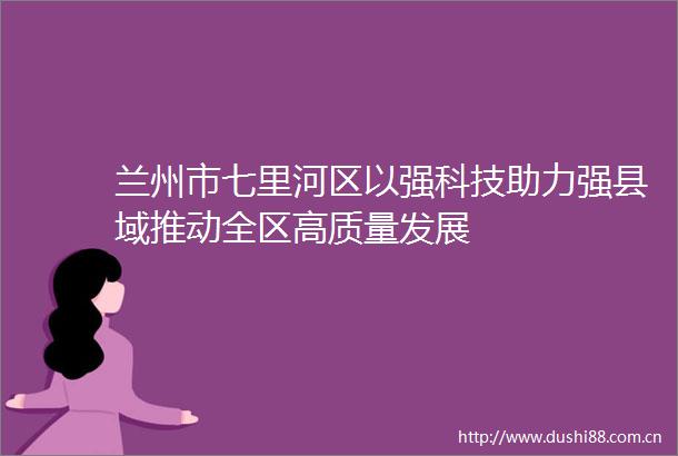 兰州市七里河区以强科技助力强县域推动全区高质量发展