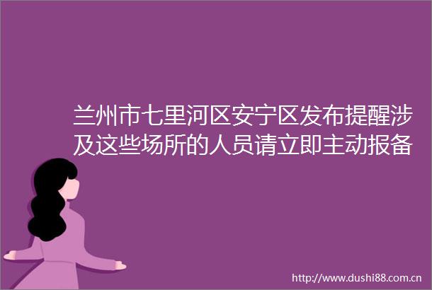 兰州市七里河区安宁区发布提醒涉及这些场所的人员请立即主动报备