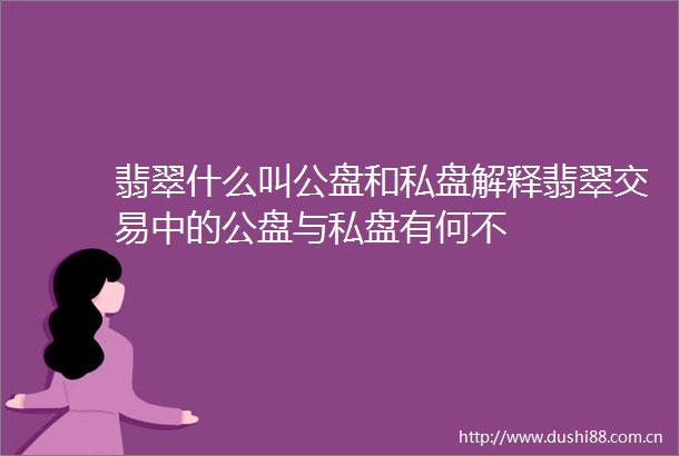 翡翠什么叫公盘和私盘解释翡翠交易中的公盘与私盘有何不