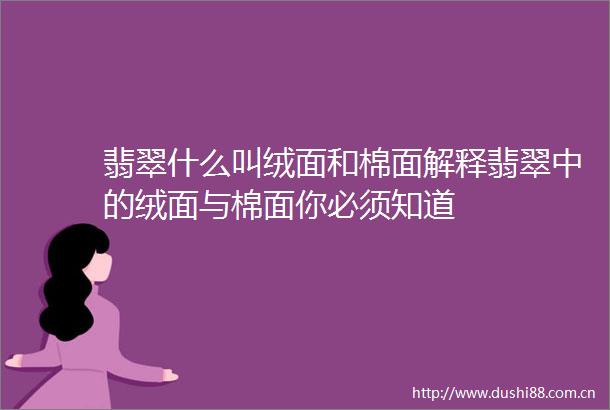 翡翠什么叫绒面和棉面解释翡翠中的绒面与棉面你必须知道