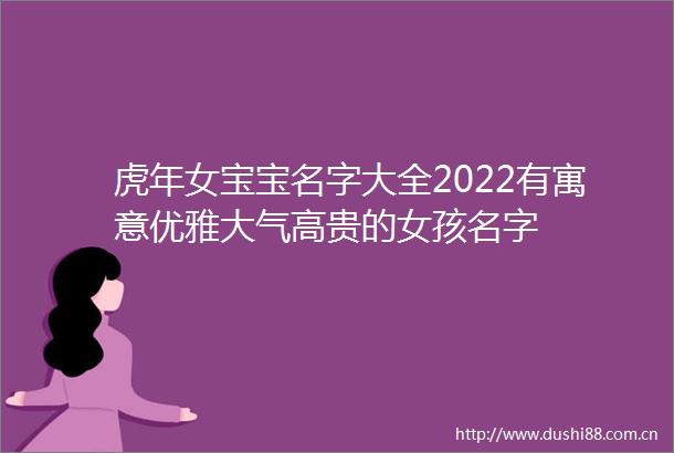 虎年女宝宝名字大全2022有寓意优雅大气高贵的女孩名字