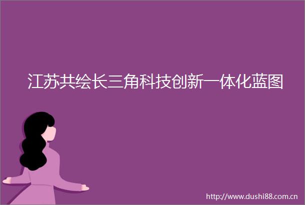 江苏共绘长三角科技创新一体化蓝图
