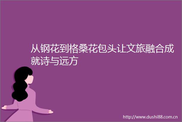 从钢花到格桑花包头让文旅融合成就诗与远方