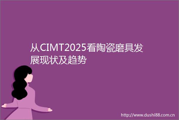 从CIMT2025看陶瓷磨具发展现状及趋势