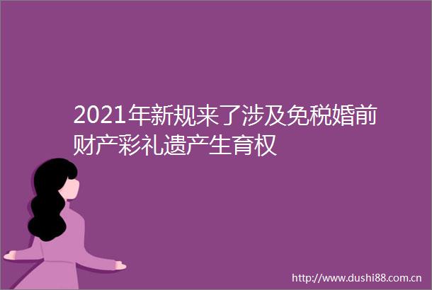 2021年新规来了涉及免税婚前财产彩礼遗产生育权