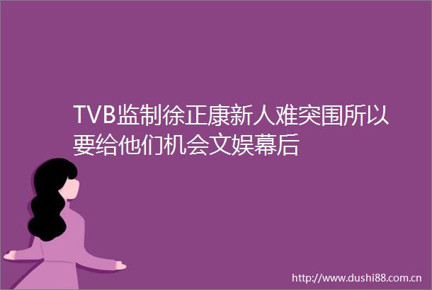 TVB监制徐正康新人难突围所以要给他们机会文娱幕后