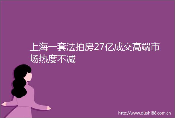 上海一套法拍房27亿成交高端市场热度不减