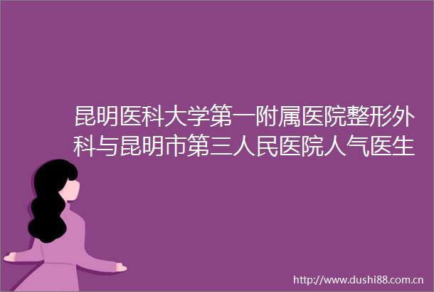 昆明医科大学第一附属医院整形外科与昆明市第三医院人气医生PK