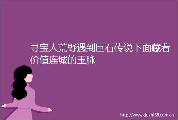 寻宝人荒野遇到巨石传说下面藏着价值连城的玉脉