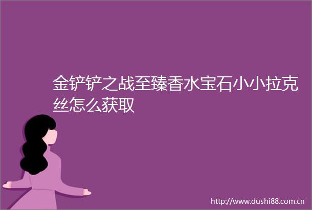 金铲铲之战至臻香水宝石小小拉克丝怎么获取