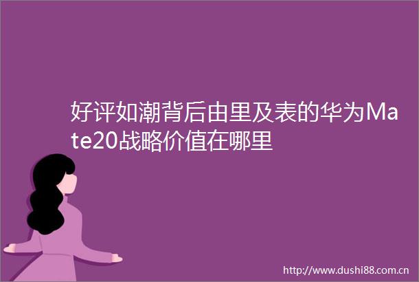 好评如潮背后由里及表的华为Mate20战略价值在哪里