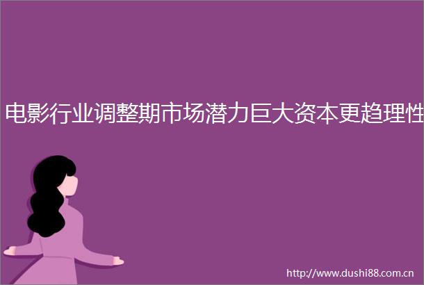 电影行业调整期市场潜力巨大资本更趋理性