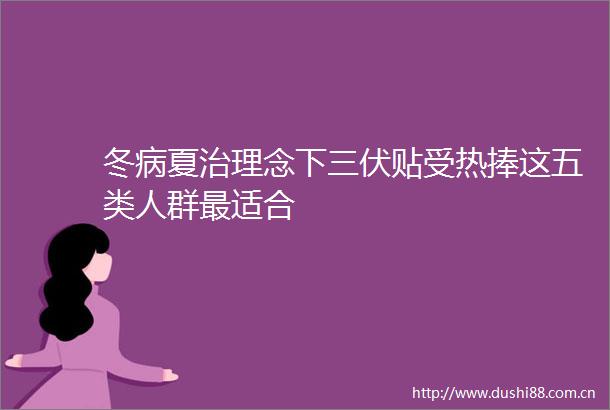 冬病夏治理念下三伏贴受热捧这五类人群最适合