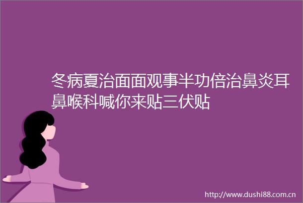 冬病夏治面面观事半功倍治鼻炎耳鼻喉科喊你来贴三伏贴