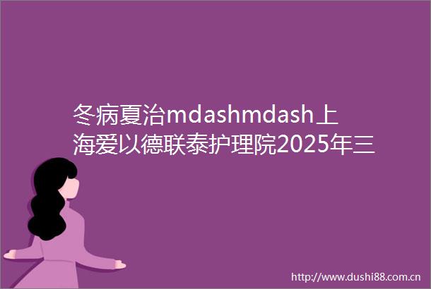 冬病夏治mdashmdash上海爱以德联泰护理院2025年三伏贴开始预约啦