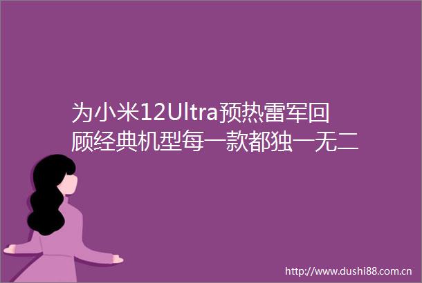 为小米12Ultra预热雷军回顾经典机型每一款都独一无二