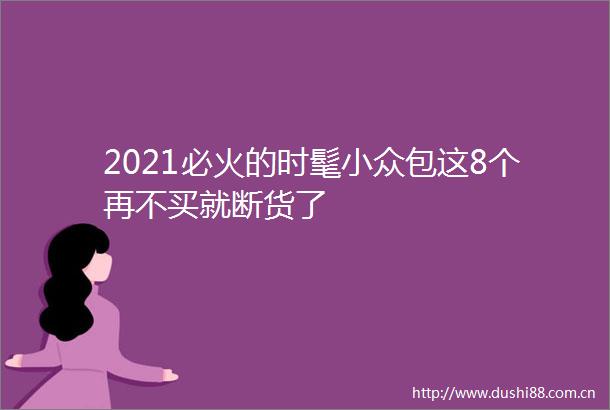 2021必火的时髦小众包这8个再不买就断货了