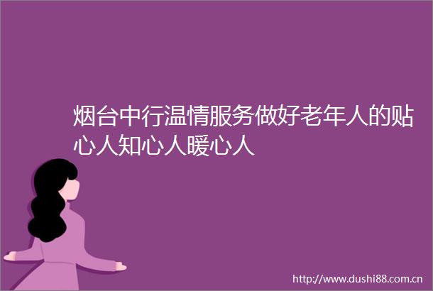 烟台中行温情服务做好老年人的贴心人知心人暖心人